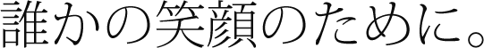 誰かの笑顔のために。