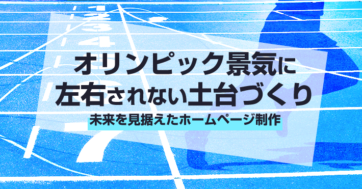 オリンピック景気に左右されない土台づくり～未来を見据えたホームページ制作～