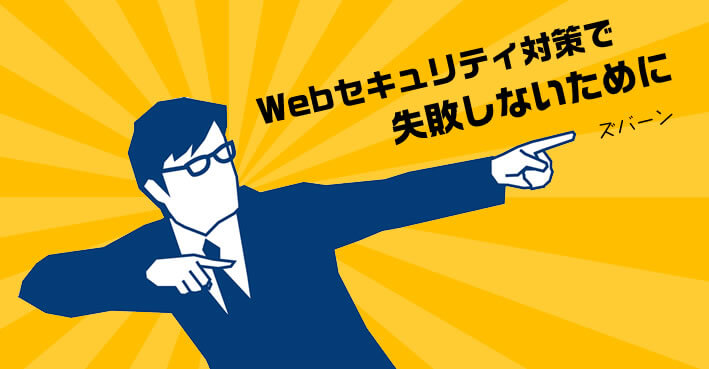 Webセキュリティ対策で失敗しないために